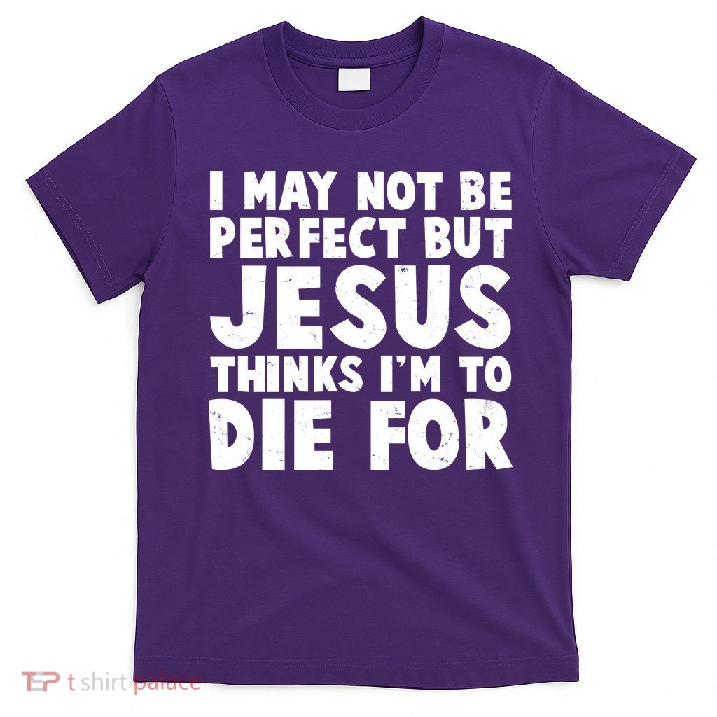 I May Not Be Perfect But Jesus Think Im To Die For T-Shirt