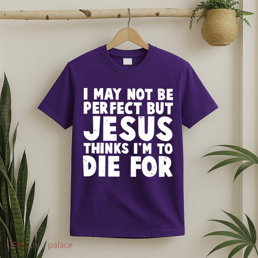 I May Not Be Perfect But Jesus Think Im To Die For T-Shirt
