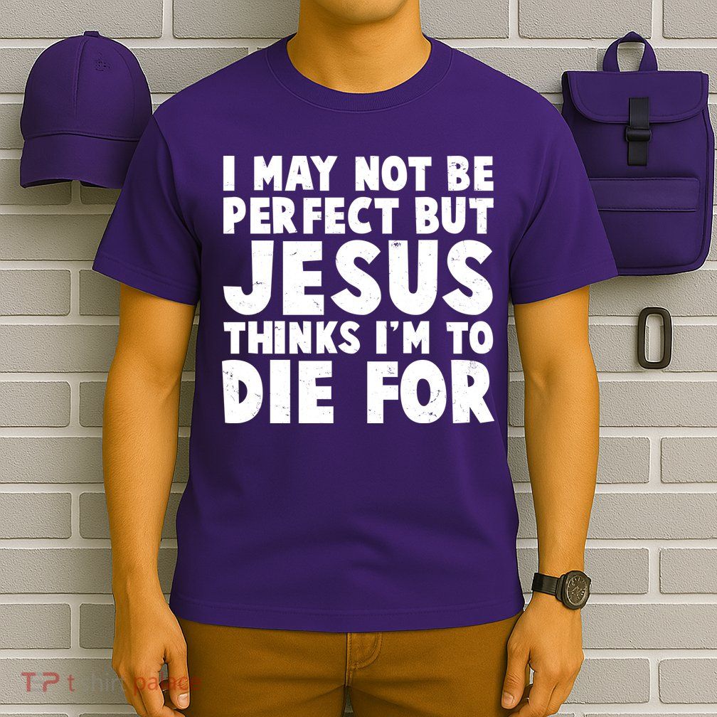 I May Not Be Perfect But Jesus Think Im To Die For T-Shirt