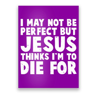 I May Not Be Perfect But Jesus Think Im To Die For Poster