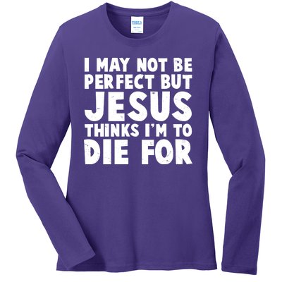 I May Not Be Perfect But Jesus Think Im To Die For Ladies Long Sleeve Shirt