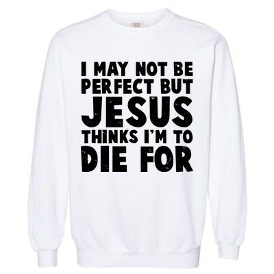I May Not Be Perfect But Jesus Think Im To Die For Garment-Dyed Sweatshirt