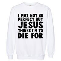 I May Not Be Perfect But Jesus Think Im To Die For Garment-Dyed Sweatshirt