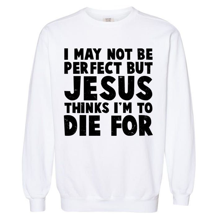 I May Not Be Perfect But Jesus Think Im To Die For Garment-Dyed Sweatshirt