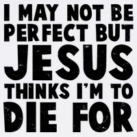 I May Not Be Perfect But Jesus Think Im To Die For Garment-Dyed Sweatshirt
