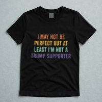 I May Not Be Perfect But At Least IM Not A Trump Supporter T-Shirt