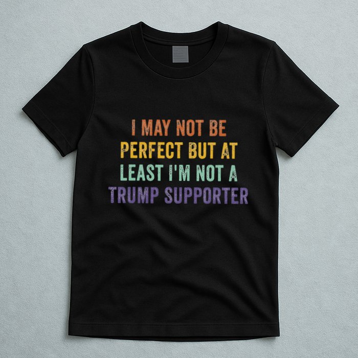 I May Not Be Perfect But At Least IM Not A Trump Supporter T-Shirt