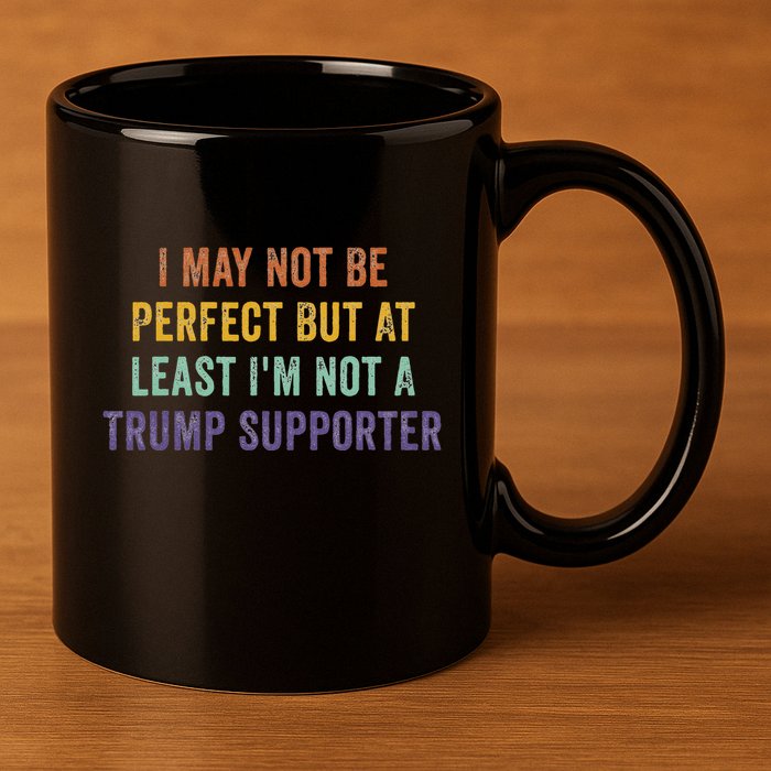 I May Not Be Perfect But At Least IM Not A Trump Supporter 11oz C Handle Ceramic Mug