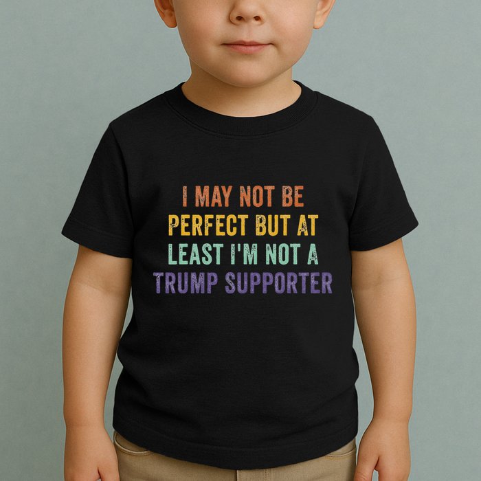 I May Not Be Perfect But At Least IM Not A Trump Supporter Toddler T-Shirt
