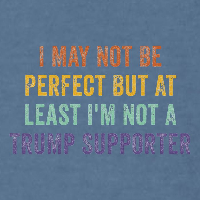 I May Not Be Perfect But At Least IM Not A Trump Supporter Garment-Dyed Sweatshirt