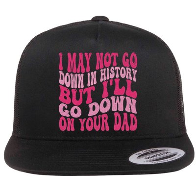 I May Not Go Down In History But I'll Go Down On Your Dad Flat Bill Trucker Hat