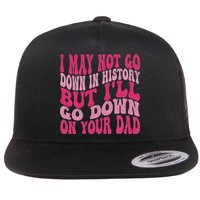 I May Not Go Down In History But I'll Go Down On Your Dad Flat Bill Trucker Hat