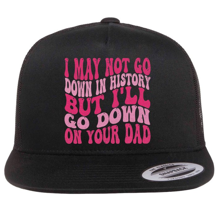 I May Not Go Down In History But I'll Go Down On Your Dad Flat Bill Trucker Hat