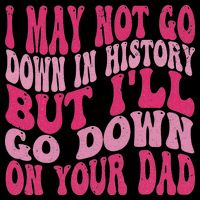 I May Not Go Down In History But I'll Go Down On Your Dad Flat Bill Trucker Hat