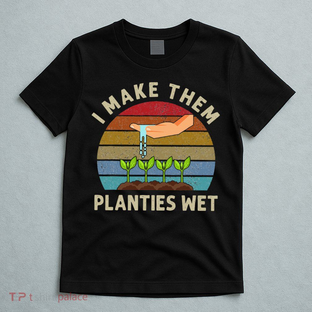 I Make Them Planties Wet Retro Funny Gardening Plants Lovers T-Shirt