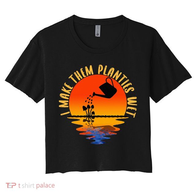 I Make Them Planties Wet Funny Gardening Gardener Joke Crop Top