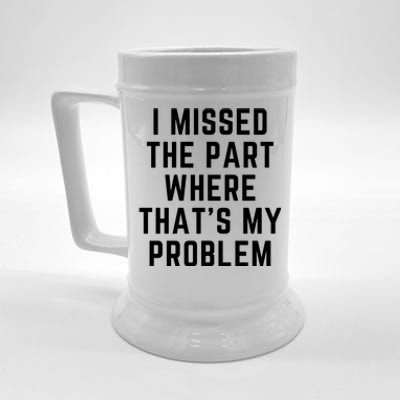 I Missed The Part Where ThatS My Problem Funny Gift Beer Stein