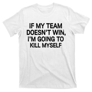 If My Team Doesn't Win I'm Going To Kill Myself T-Shirt