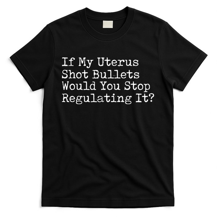 If My Uterus Shot Bullets Would You Stop Regulating It Feminist T-Shirt