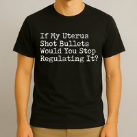 If My Uterus Shot Bullets Would You Stop Regulating It Feminist T-Shirt