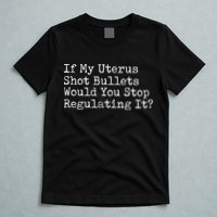 If My Uterus Shot Bullets Would You Stop Regulating It Feminist T-Shirt