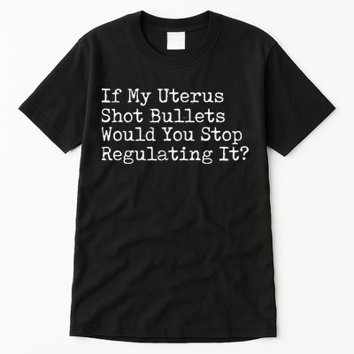 If My Uterus Shot Bullets Would You Stop Regulating It Feminist Tall T-Shirt