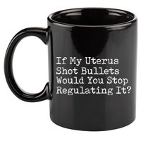 If My Uterus Shot Bullets Would You Stop Regulating It Feminist 11oz C Handle Ceramic Mug