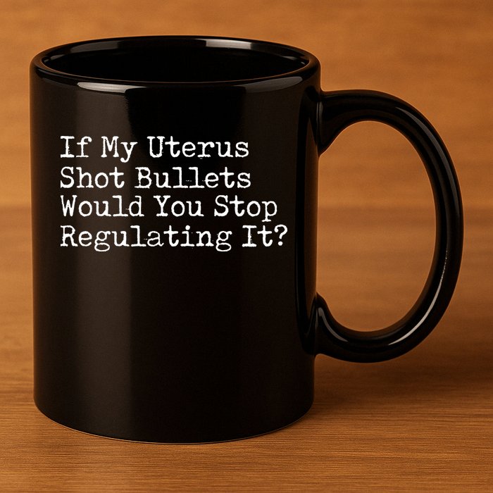 If My Uterus Shot Bullets Would You Stop Regulating It Feminist 11oz C Handle Ceramic Mug