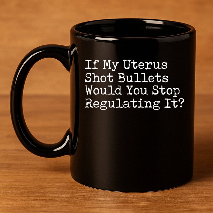 If My Uterus Shot Bullets Would You Stop Regulating It Feminist 11oz C Handle Ceramic Mug