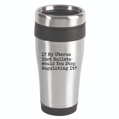 If My Uterus Shot Bullets Would You Stop Regulating It Feminist 16oz Travel Tumbler
