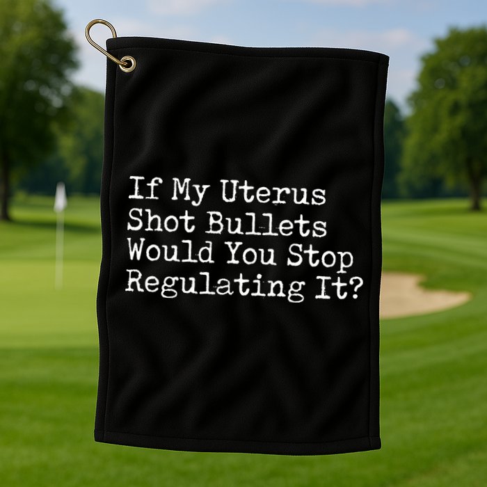 If My Uterus Shot Bullets Would You Stop Regulating It Feminist Golf Towel