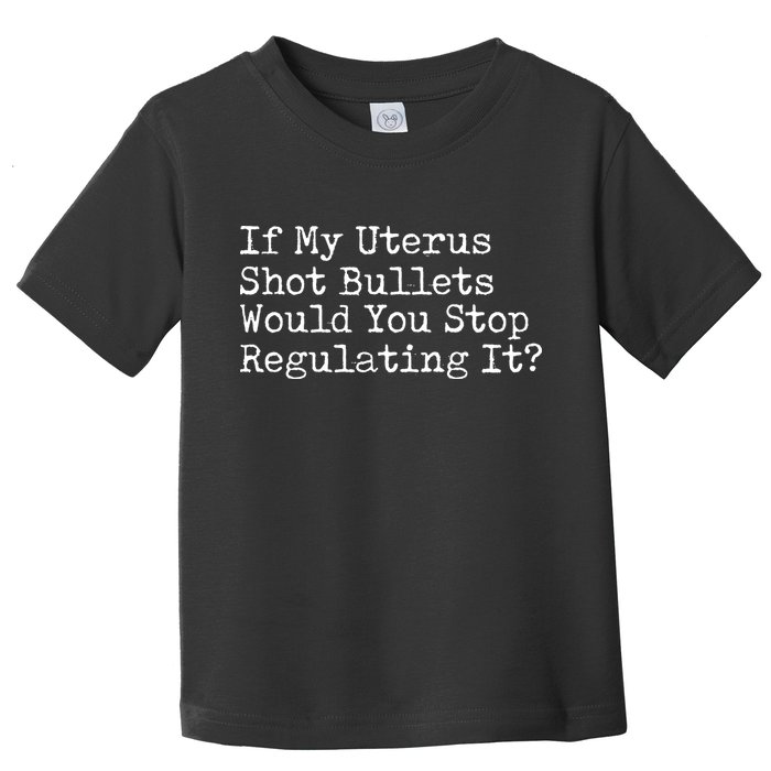 If My Uterus Shot Bullets Would You Stop Regulating It Feminist Toddler T-Shirt