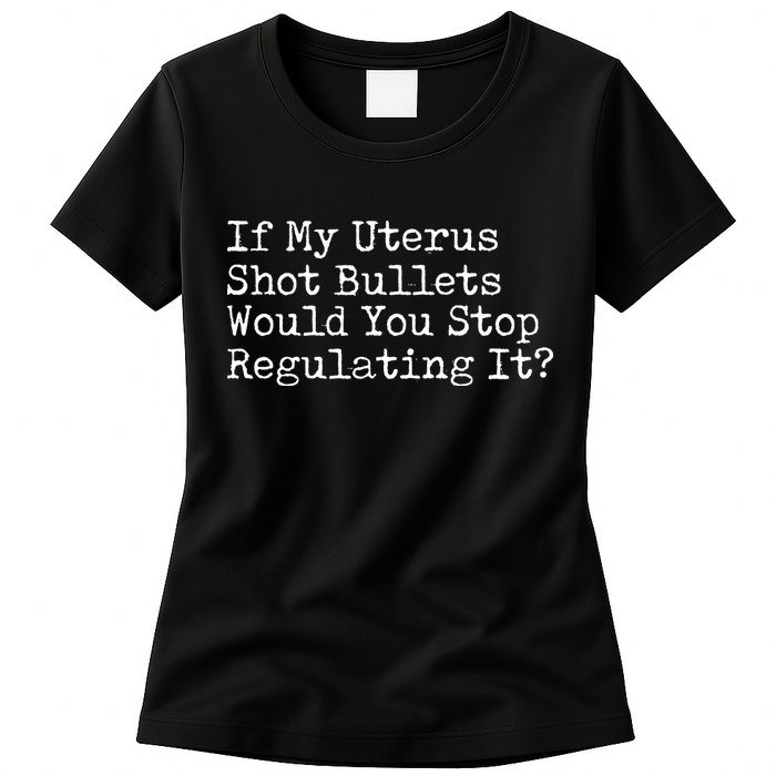 If My Uterus Shot Bullets Would You Stop Regulating It Feminist Womens T-Shirt