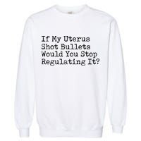 If My Uterus Shot Bullets Would You Stop Regulating It Feminist Garment-Dyed Sweatshirt