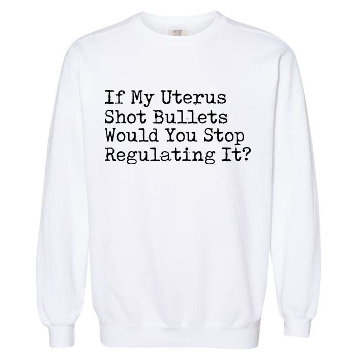 If My Uterus Shot Bullets Would You Stop Regulating It Feminist Garment-Dyed Sweatshirt