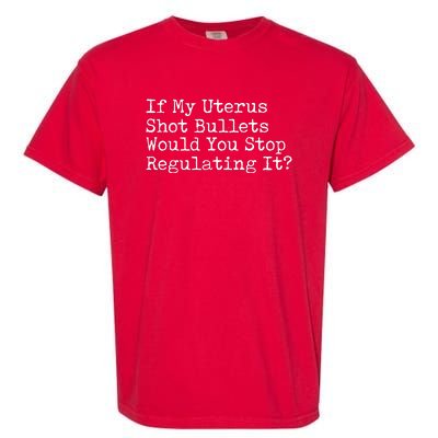 If My Uterus Shot Bullets Would You Stop Regulating It Garment-Dyed Heavyweight T-Shirt