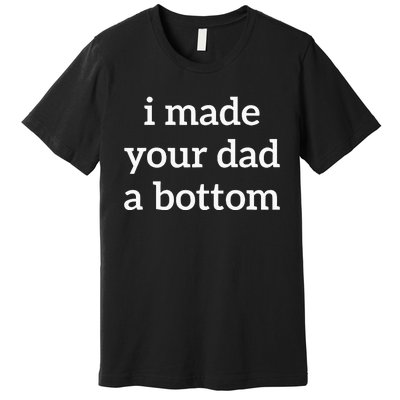 I Made Your Dad A Bottom Premium T-Shirt