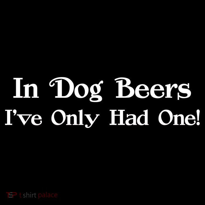 In Dog Beers I've Had Only One Tall T-Shirt