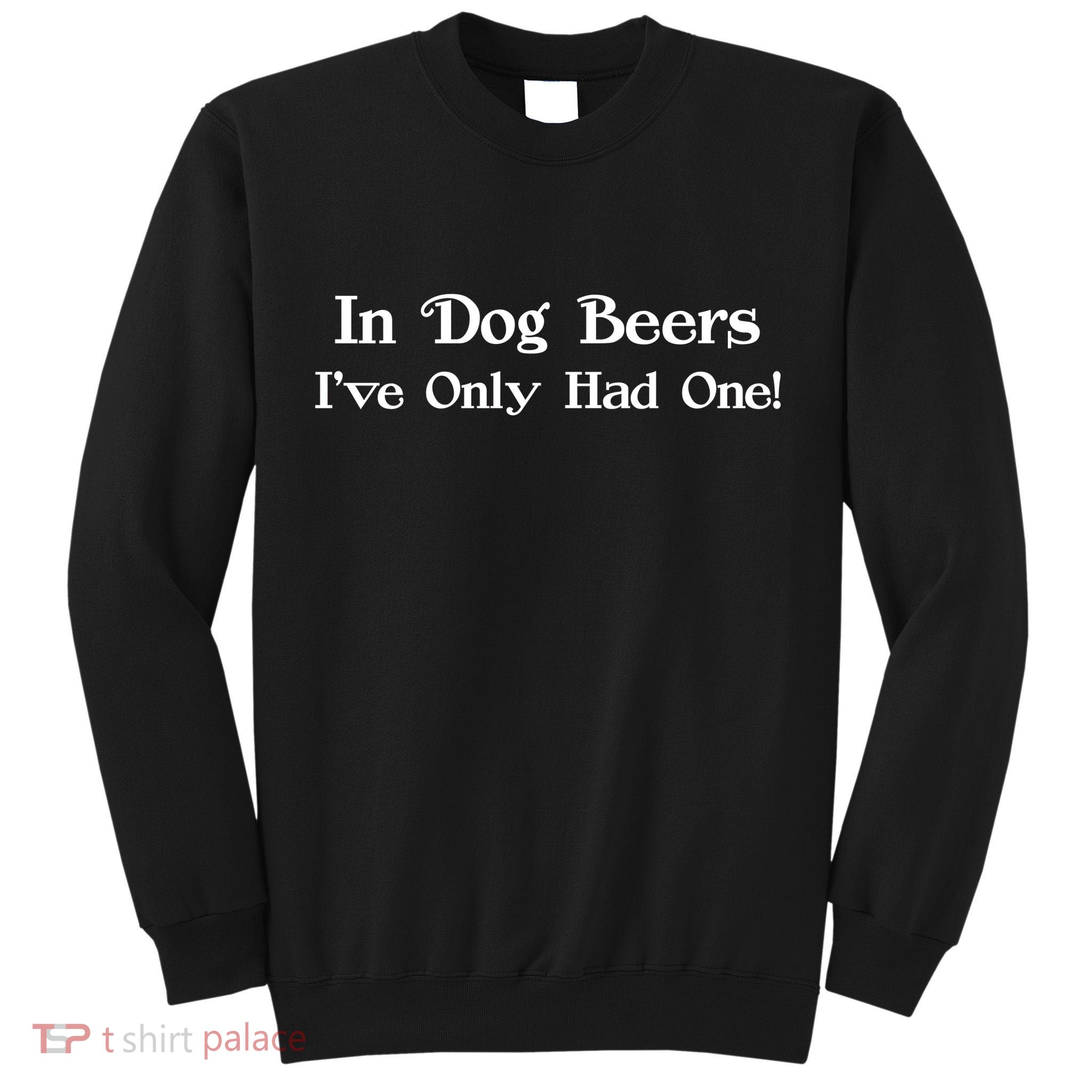 In Dog Beers I've Had Only One Tall Sweatshirt