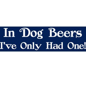 In Dog Beers I've Had Only One Bumper Sticker