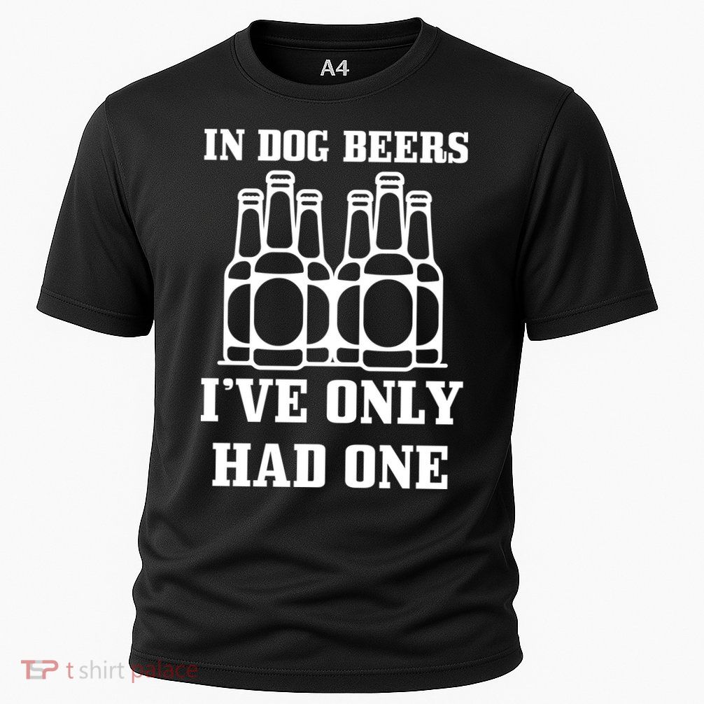 In Dog Beers I've Only Had One Performance Shirt