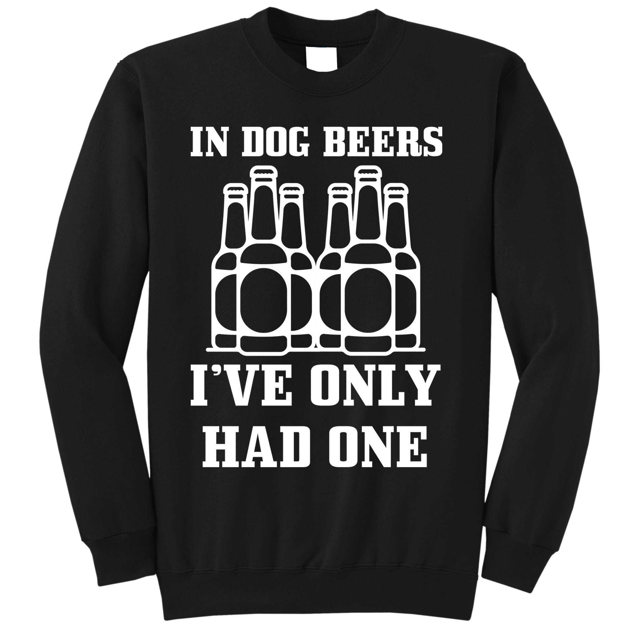 In Dog Beers I've Only Had One Sweatshirt