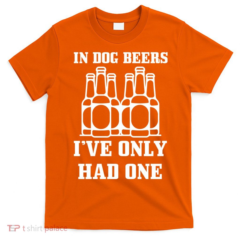 In Dog Beers I've Only Had One T-Shirt