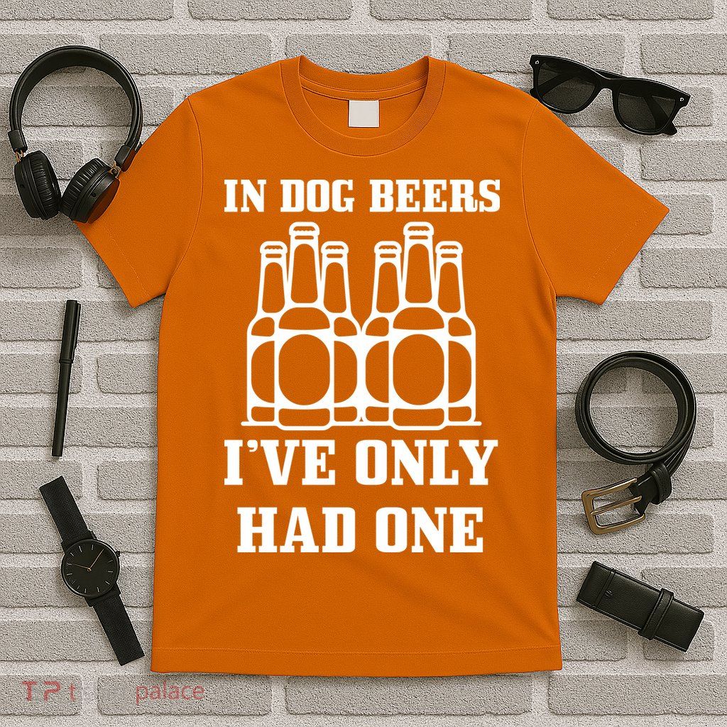 In Dog Beers I've Only Had One T-Shirt