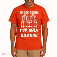 In Dog Beers I've Only Had One Tall T-Shirt