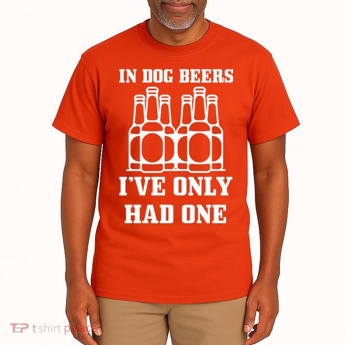 In Dog Beers I've Only Had One Tall T-Shirt