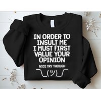 In Order To Insult Me I Must First Value Your Opinion Nice Try Though Sweatshirt