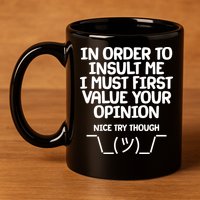 In Order To Insult Me I Must First Value Your Opinion Nice Try Though 11oz C Handle Ceramic Mug