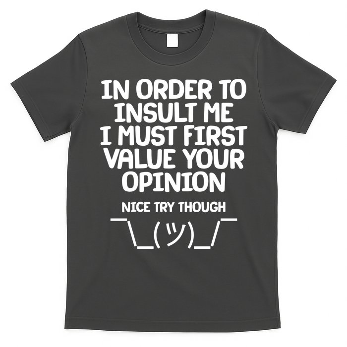 In Order To Insult Me I Must First Value Your Opinion Nice Try Though T-Shirt