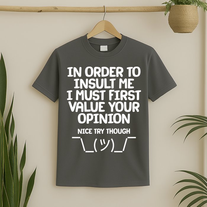 In Order To Insult Me I Must First Value Your Opinion Nice Try Though T-Shirt